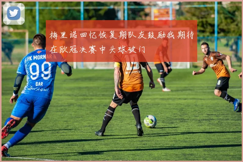梅里诺回忆恢复期队友鼓励我期待在欧冠决赛中头球破门