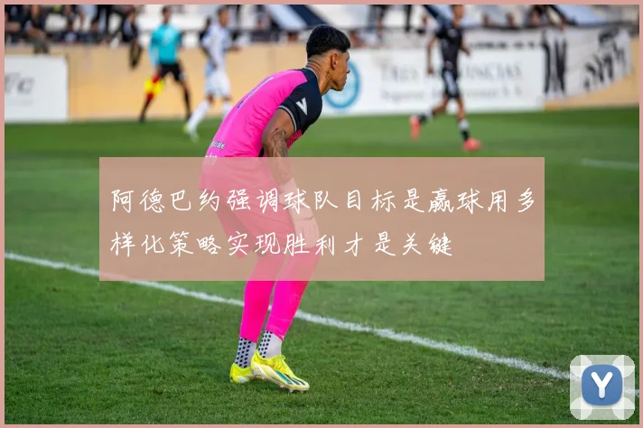 阿德巴约强调球队目标是赢球用多样化策略实现胜利才是关键
