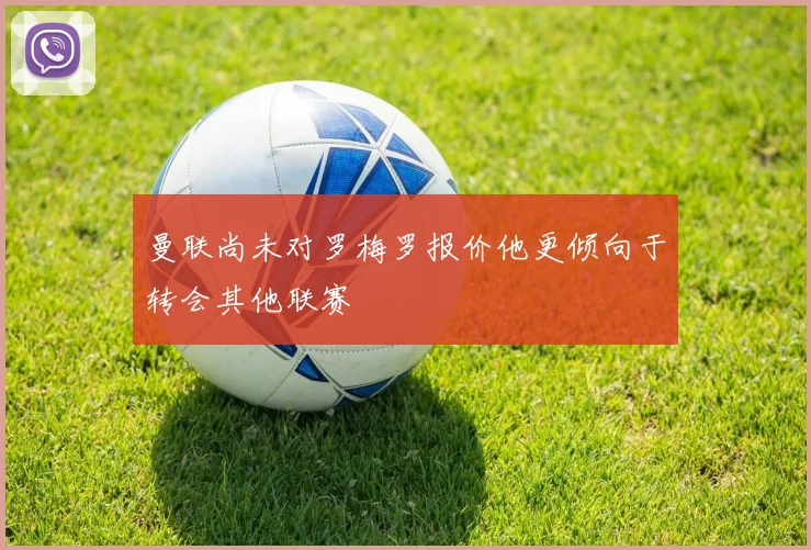 曼联尚未对罗梅罗报价他更倾向于转会其他联赛