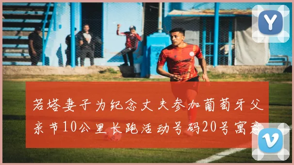 若塔妻子为纪念丈夫参加葡萄牙父亲节10公里长跑活动号码20号寓意深远