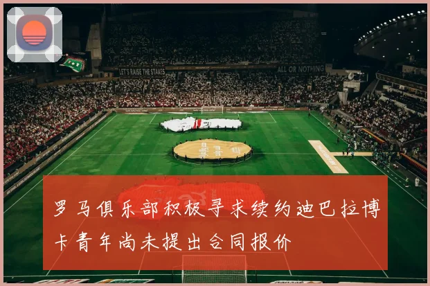 罗马俱乐部积极寻求续约迪巴拉博卡青年尚未提出合同报价