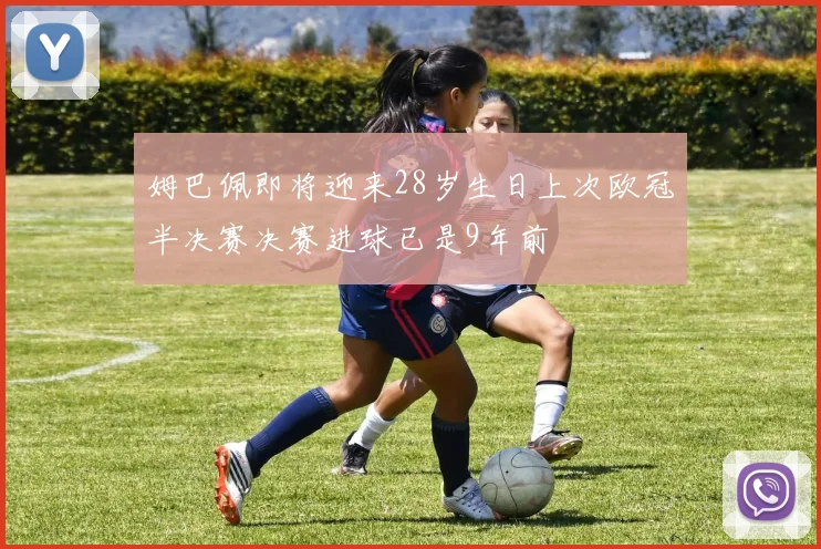姆巴佩即将迎来28岁生日上次欧冠半决赛决赛进球已是9年前