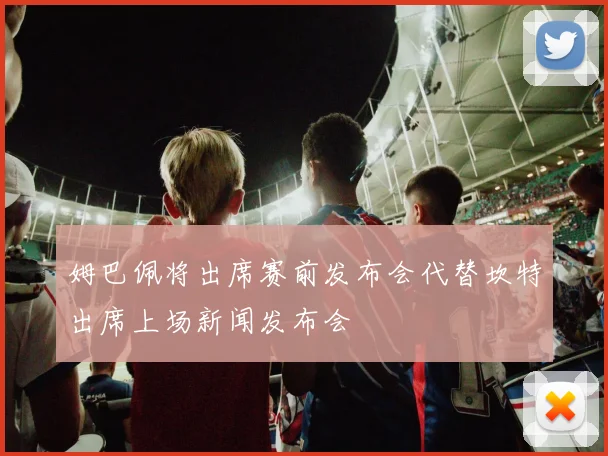 姆巴佩将出席赛前发布会代替坎特出席上场新闻发布会