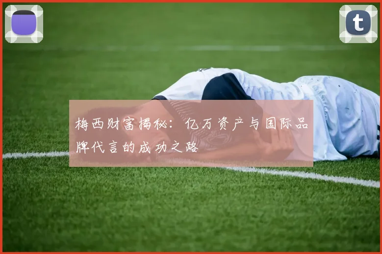 梅西财富揭秘：亿万资产与国际品牌代言的成功之路