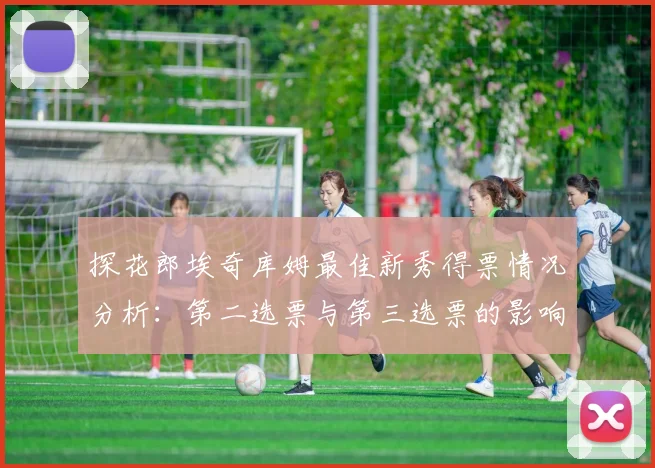 探花郎埃奇库姆最佳新秀得票情况分析：第二选票与第三选票的影响力探讨