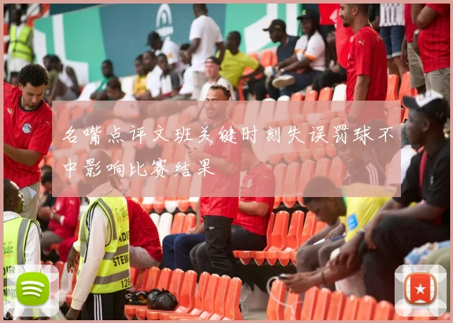 名嘴点评文班关键时刻失误罚球不中影响比赛结果