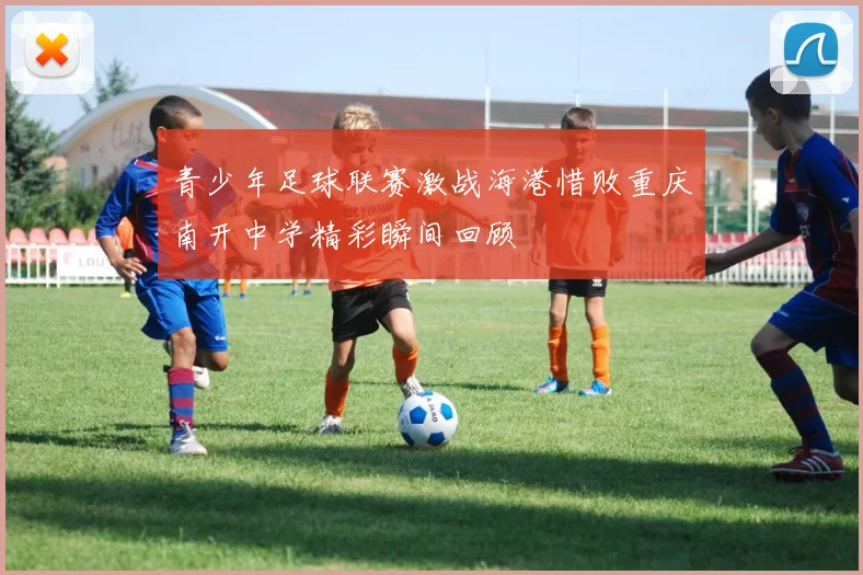青少年足球联赛激战海港惜败重庆南开中学精彩瞬间回顾