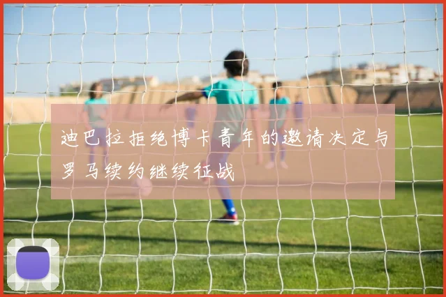 迪巴拉拒绝博卡青年的邀请决定与罗马续约继续征战