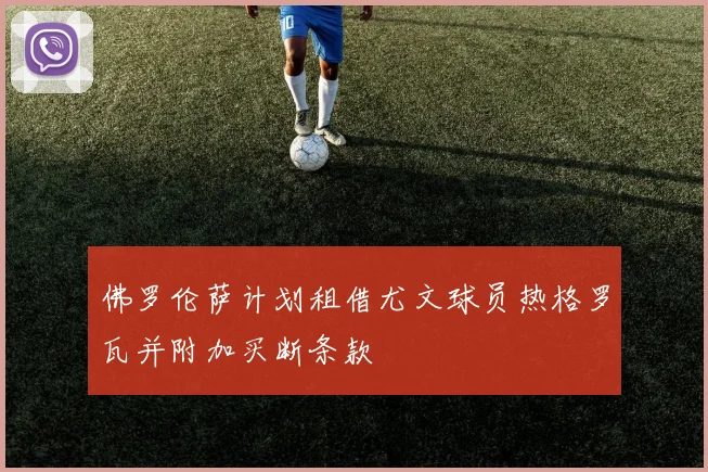 佛罗伦萨计划租借尤文球员热格罗瓦并附加买断条款
