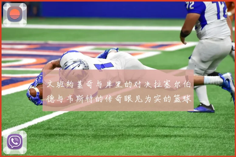 文班约基奇与库里的对决拉塞尔伯德与韦斯特的传奇眼见为实的篮球盛宴