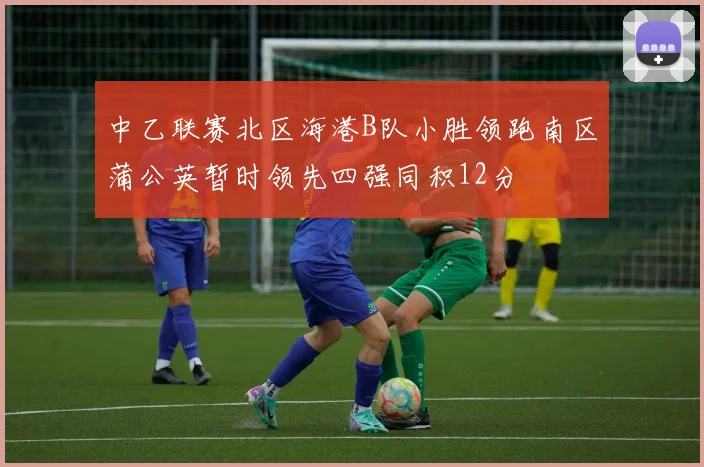 中乙联赛北区海港B队小胜领跑南区蒲公英暂时领先四强同积12分