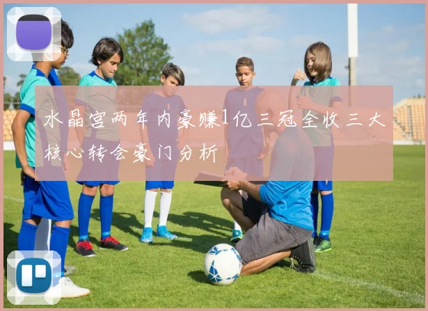 水晶宫两年内豪赚1亿三冠全收三大核心转会豪门分析
