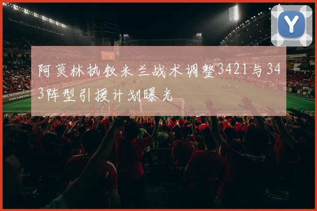 阿莫林执教米兰战术调整3421与343阵型引援计划曝光