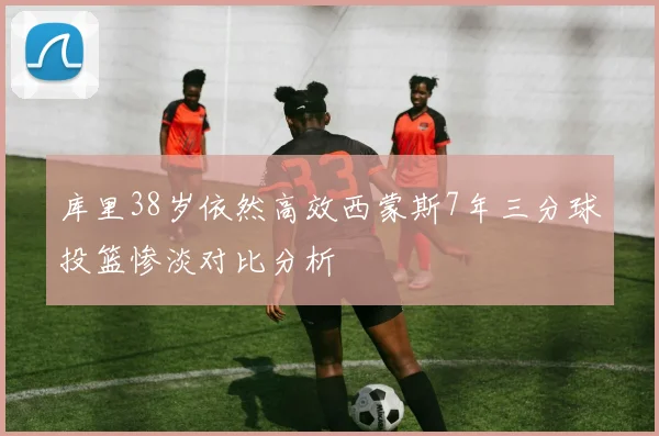 库里38岁依然高效西蒙斯7年三分球投篮惨淡对比分析