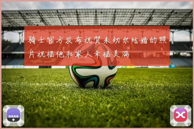 骑士官方发布祝贺米切尔结婚的照片祝福他和家人幸福美满