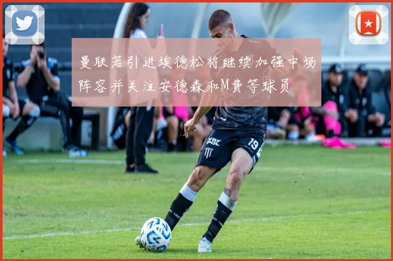 曼联若引进埃德松将继续加强中场阵容并关注安德森和M费等球员