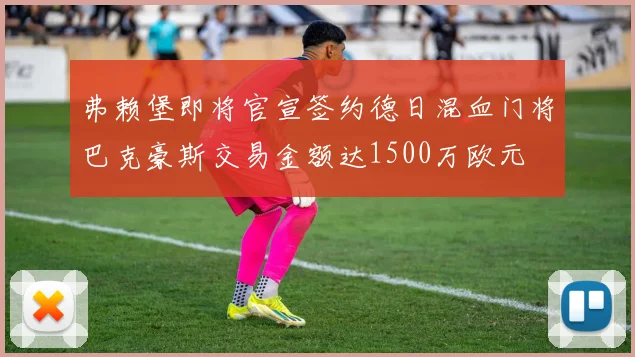 弗赖堡即将官宣签约德日混血门将巴克豪斯交易金额达1500万欧元
