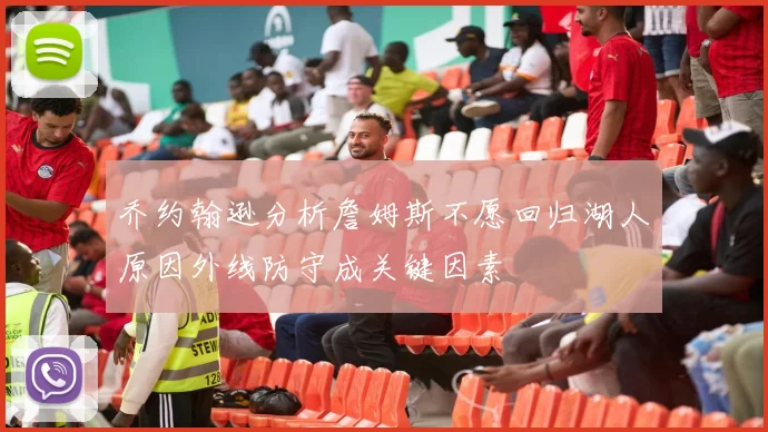 乔约翰逊分析詹姆斯不愿回归湖人原因外线防守成关键因素