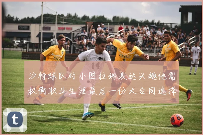 沙特球队对小图拉姆表达兴趣他需权衡职业生涯最后一份大合同选择