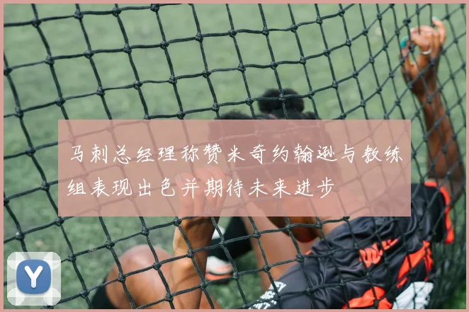 马刺总经理称赞米奇约翰逊与教练组表现出色并期待未来进步
