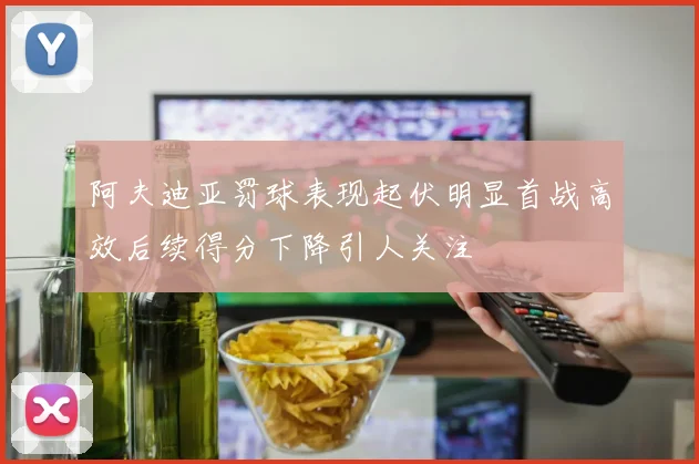 阿夫迪亚罚球表现起伏明显首战高效后续得分下降引人关注