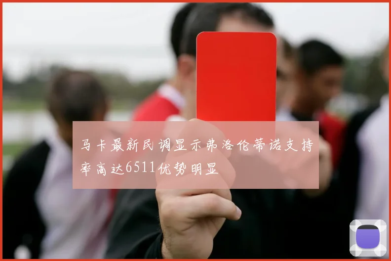 马卡最新民调显示弗洛伦蒂诺支持率高达6511优势明显