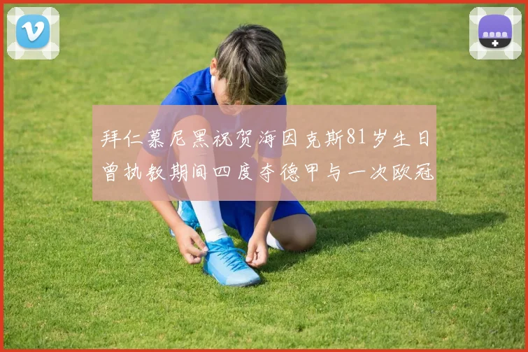 拜仁慕尼黑祝贺海因克斯81岁生日曾执教期间四度夺德甲与一次欧冠荣耀