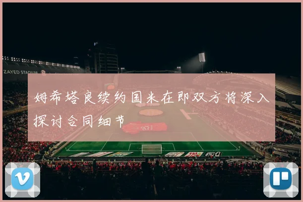 姆希塔良续约国米在即双方将深入探讨合同细节