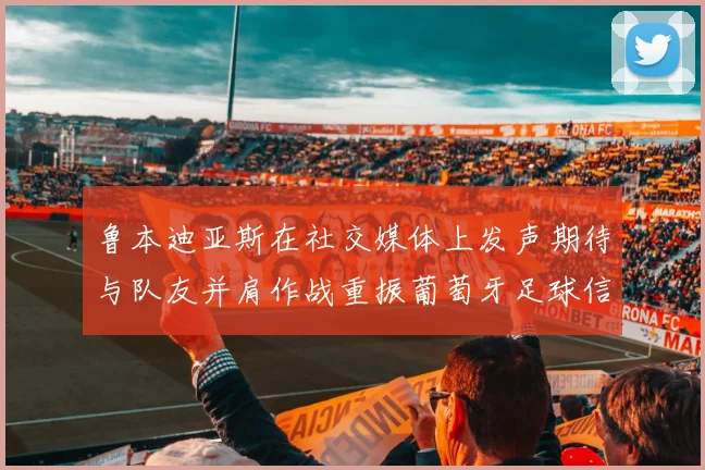 鲁本迪亚斯在社交媒体上发声期待与队友并肩作战重振葡萄牙足球信心