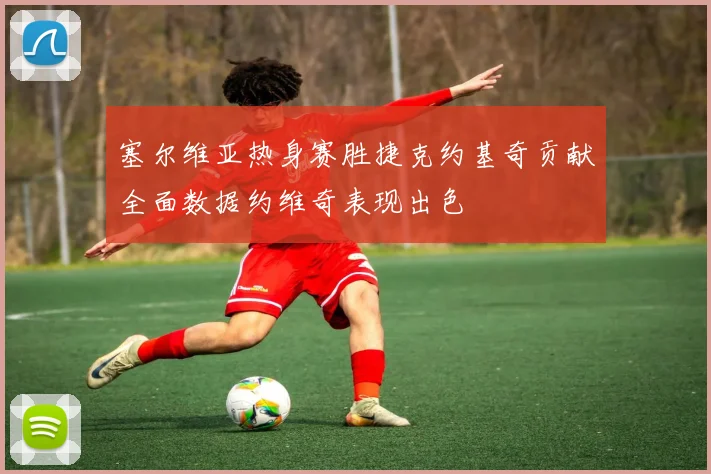 塞尔维亚热身赛胜捷克约基奇贡献全面数据约维奇表现出色