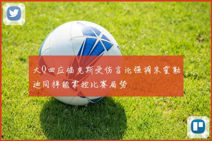大Q回应福克斯受伤言论强调朱霍勒迪同样能掌控比赛局势