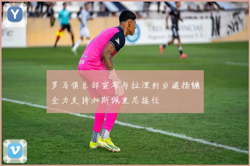 罗马俱乐部宣布与拉涅利分道扬镳全力支持加斯佩里尼接任