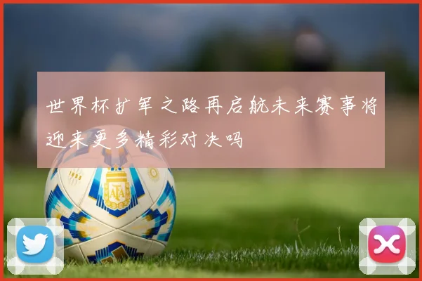 世界杯扩军之路再启航未来赛事将迎来更多精彩对决吗