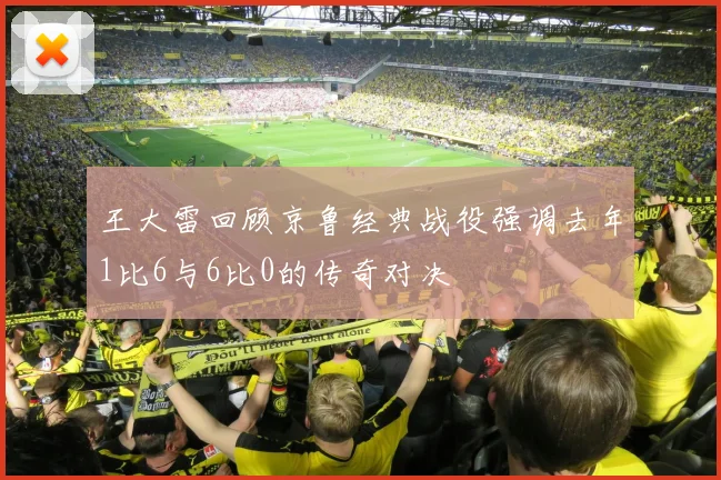 王大雷回顾京鲁经典战役强调去年1比6与6比0的传奇对决