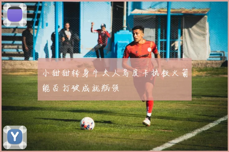 小甜甜转身牛夫人乌度卡执教火箭能否打破成就瓶颈