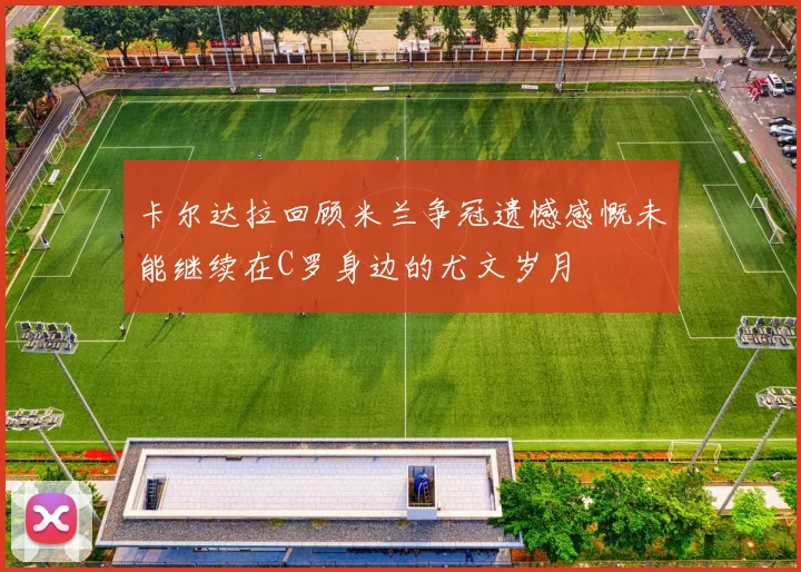 卡尔达拉回顾米兰争冠遗憾感慨未能继续在C罗身边的尤文岁月